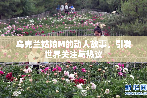 乌克兰姑娘M的动人故事，引发世界关注与热议