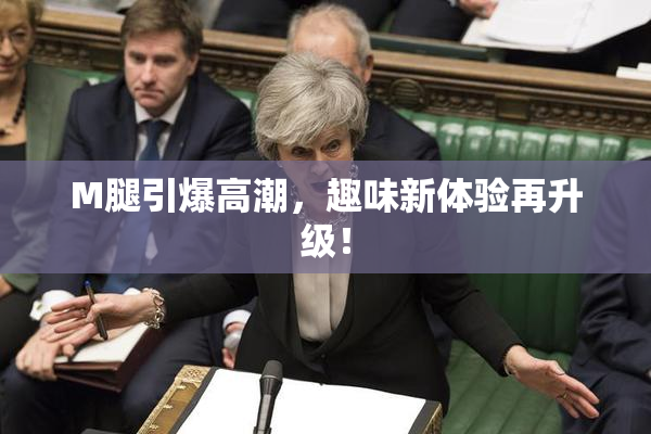 M腿引爆高潮，趣味新体验再升级！