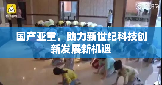 国产亚重，助力新世纪科技创新发展新机遇