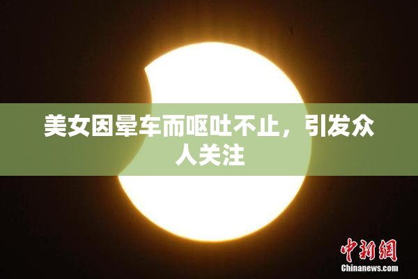美女因晕车而呕吐不止，引发众人关注