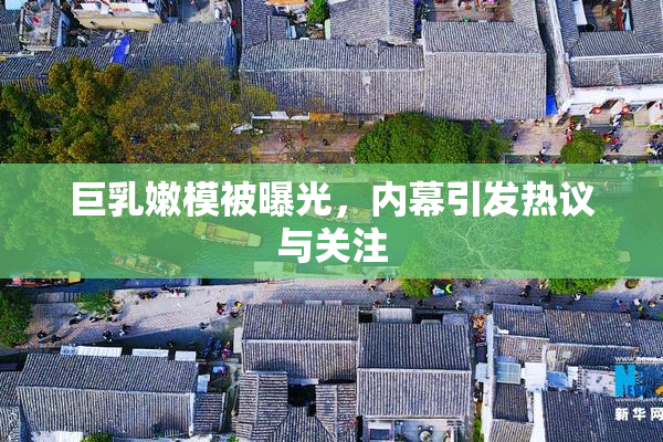 巨乳嫩模被曝光，内幕引发热议与关注