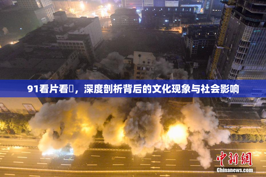 91看片看婬，深度剖析背后的文化现象与社会影响
