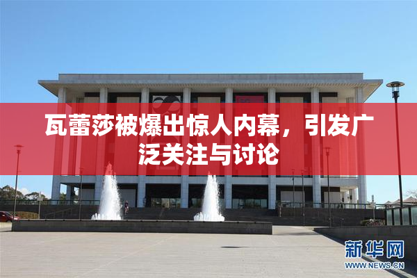 瓦蕾莎被爆出惊人内幕，引发广泛关注与讨论