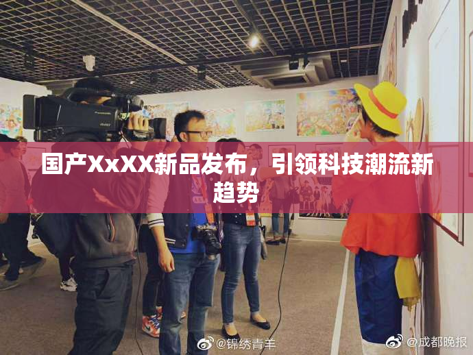 国产XxXX新品发布，引领科技潮流新趋势