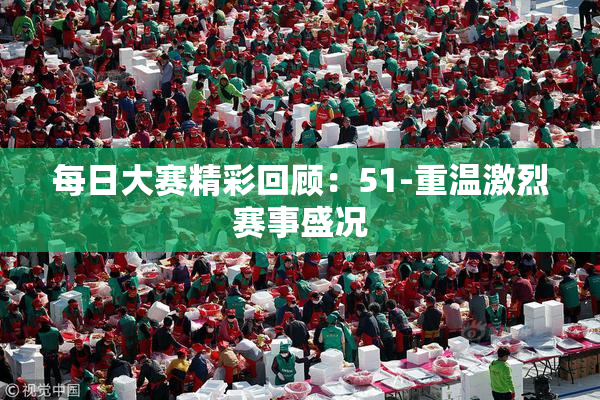 每日大赛精彩回顾：51-重温激烈赛事盛况