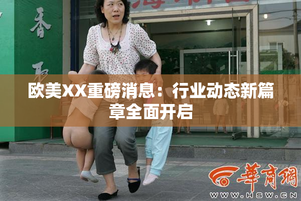 欧美XX重磅消息：行业动态新篇章全面开启