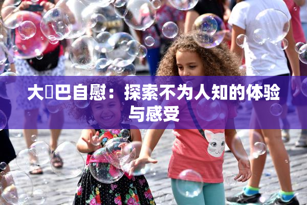 大鳮巴自慰：探索不为人知的体验与感受