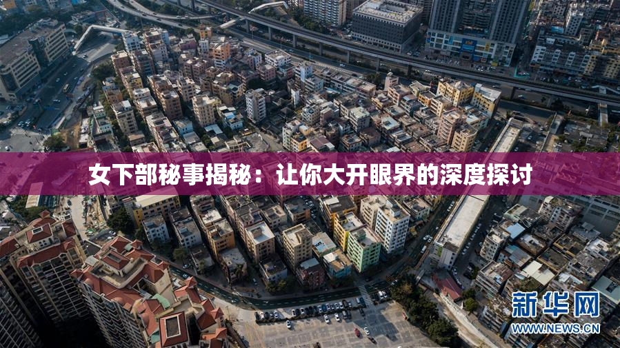 女下部秘事揭秘：让你大开眼界的深度探讨