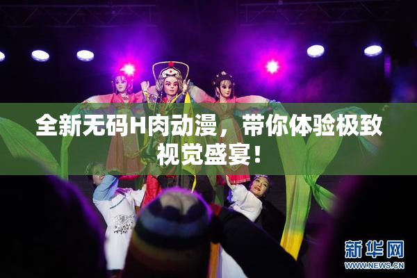 全新无码H肉动漫，带你体验极致视觉盛宴！