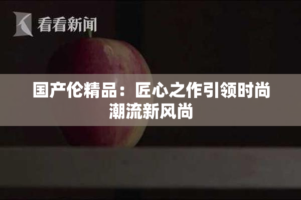 国产伦精品：匠心之作引领时尚潮流新风尚