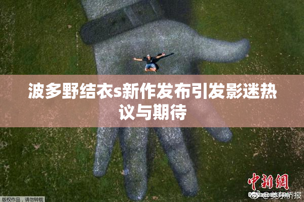 波多野结衣s新作发布引发影迷热议与期待