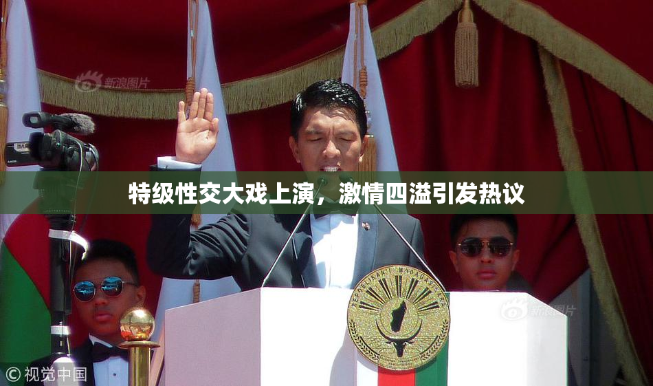 特级性交大戏上演，激情四溢引发热议