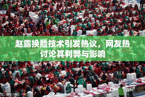 赵露换脸技术引发热议，网友热讨论其利弊与影响