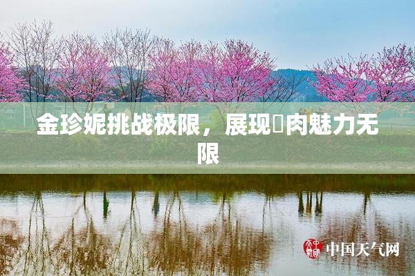 金珍妮挑战极限，展现婬肉魅力无限