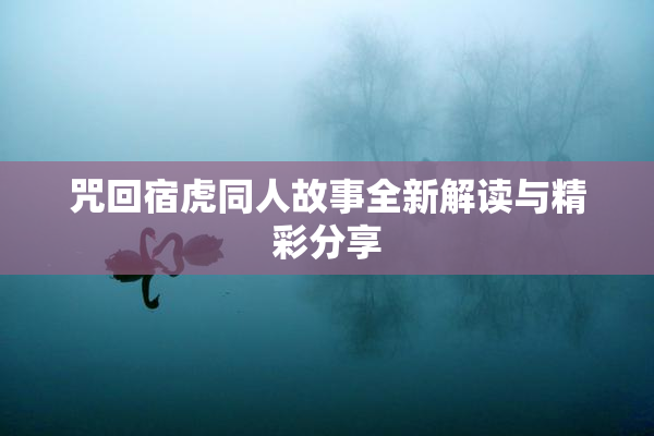咒回宿虎同人故事全新解读与精彩分享