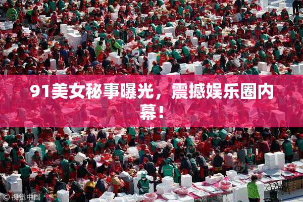 91美女秘事曝光，震撼娱乐圈内幕！
