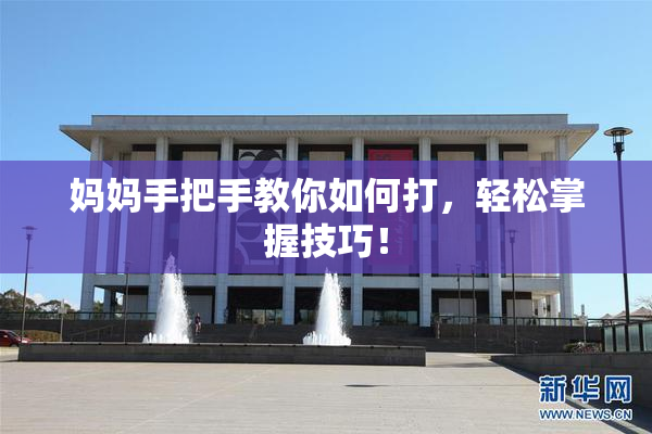 妈妈手把手教你如何打，轻松掌握技巧！