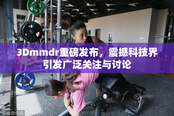 3Dmmdr重磅发布，震撼科技界引发广泛关注与讨论