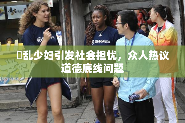 婬乱少妇引发社会担忧，众人热议道德底线问题
