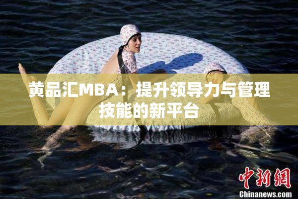 黄品汇MBA：提升领导力与管理技能的新平台