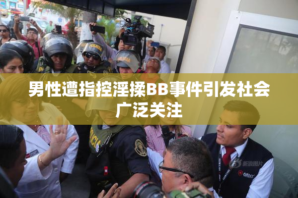 男性遭指控淫揉BB事件引发社会广泛关注