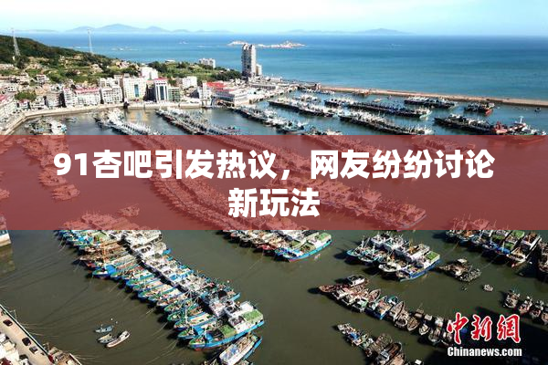 91杏吧引发热议，网友纷纷讨论新玩法