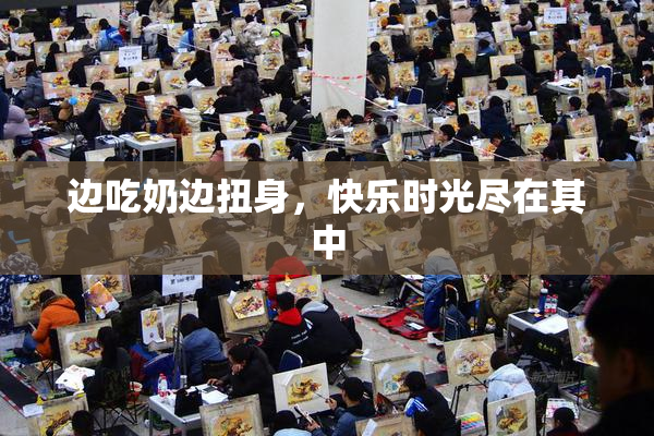 边吃奶边扭身，快乐时光尽在其中