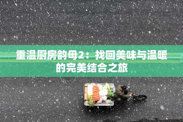 重温厨房韵母2：找回美味与温暖的完美结合之旅