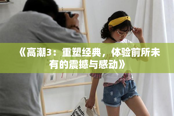 《高潮3：重塑经典，体验前所未有的震撼与感动》