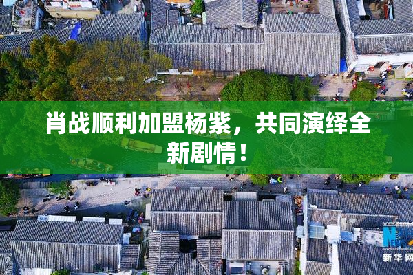 肖战顺利加盟杨紫，共同演绎全新剧情！