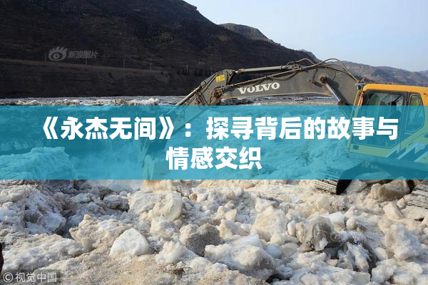 《永杰无间》：探寻背后的故事与情感交织