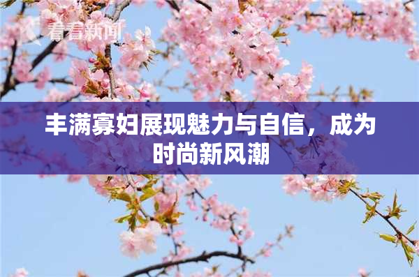 丰满寡妇展现魅力与自信，成为时尚新风潮