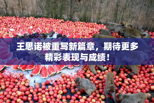 王思诺被重写新篇章，期待更多精彩表现与成绩！