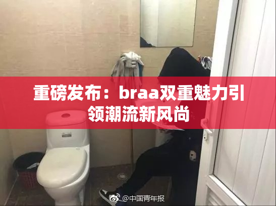 重磅发布：braa双重魅力引领潮流新风尚
