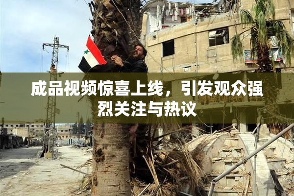 成品视频惊喜上线，引发观众强烈关注与热议