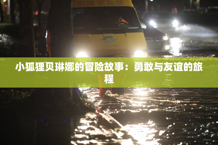 小狐狸贝琳娜的冒险故事：勇敢与友谊的旅程
