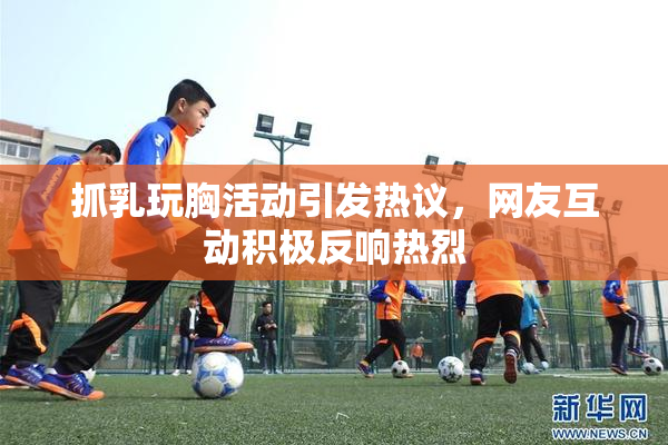 抓乳玩胸活动引发热议，网友互动积极反响热烈