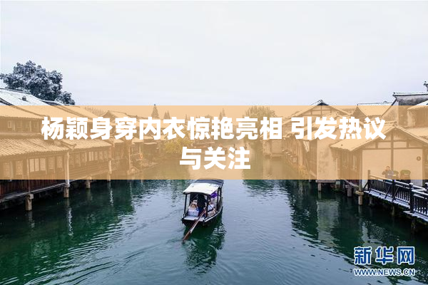 杨颖身穿内衣惊艳亮相 引发热议与关注