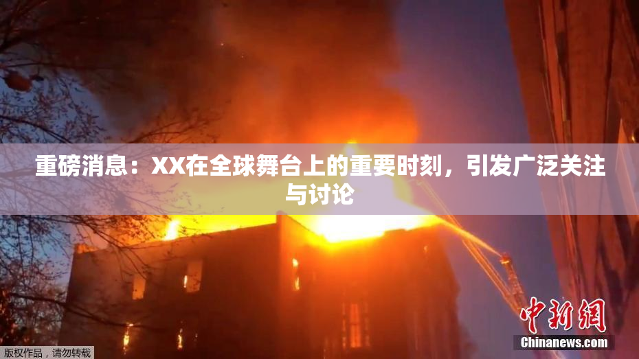重磅消息：XX在全球舞台上的重要时刻，引发广泛关注与讨论