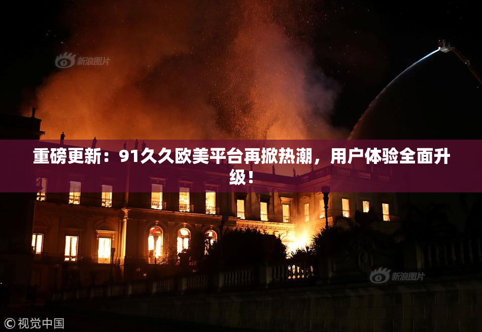 重磅更新：91久久欧美平台再掀热潮，用户体验全面升级！