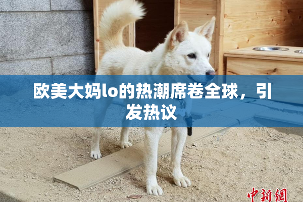 欧美大妈lo的热潮席卷全球，引发热议
