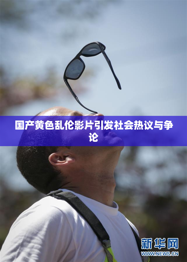 国产黄色乱伦影片引发社会热议与争论