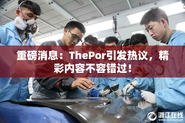 重磅消息：ThePor引发热议，精彩内容不容错过！