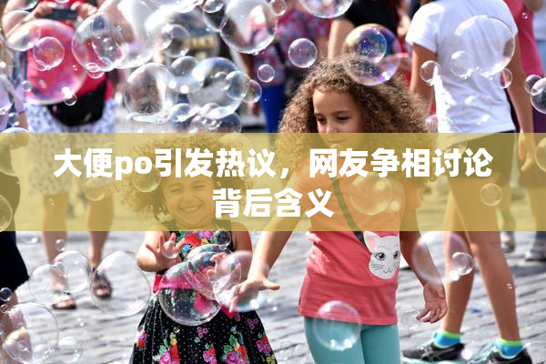 大便po引发热议，网友争相讨论背后含义