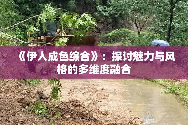 《伊人成色综合》：探讨魅力与风格的多维度融合