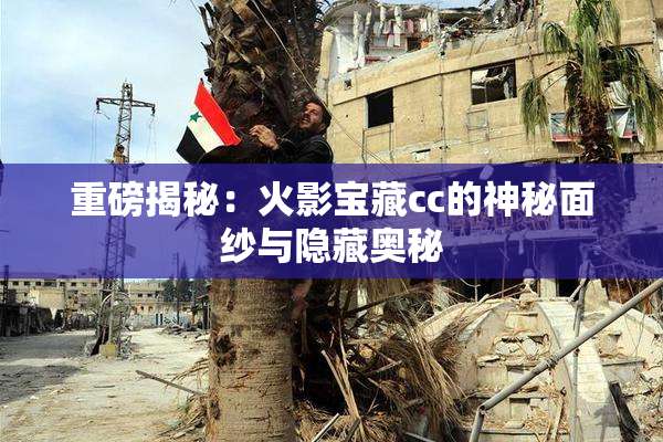 重磅揭秘：火影宝藏cc的神秘面纱与隐藏奥秘