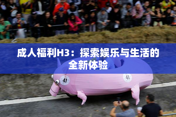 成人福利H3：探索娱乐与生活的全新体验