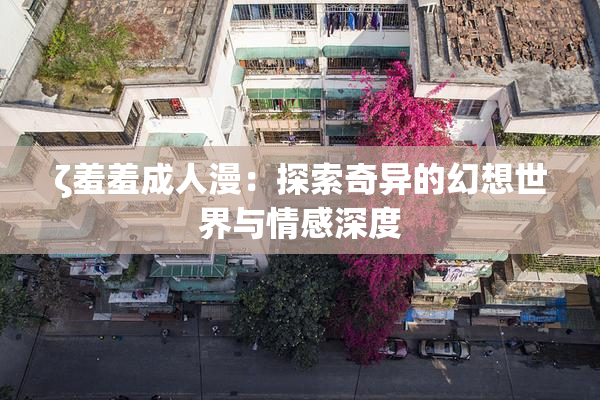 ζ羞羞成人漫：探索奇异的幻想世界与情感深度