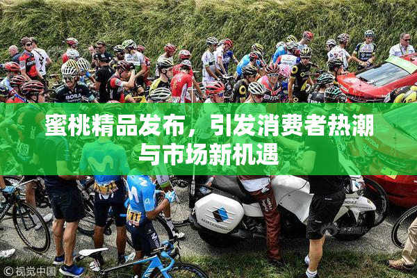 蜜桃精品发布，引发消费者热潮与市场新机遇
