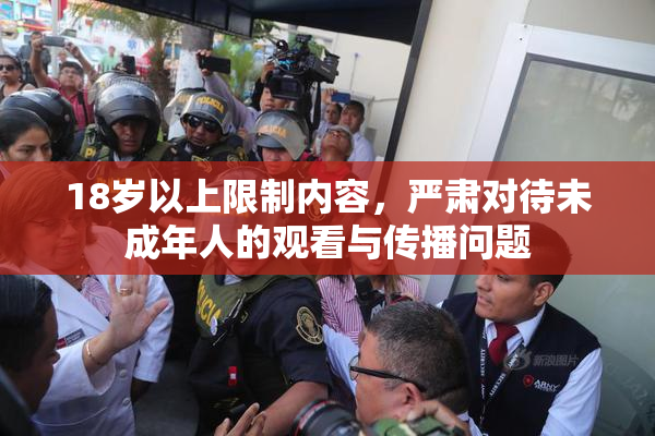 18岁以上限制内容，严肃对待未成年人的观看与传播问题